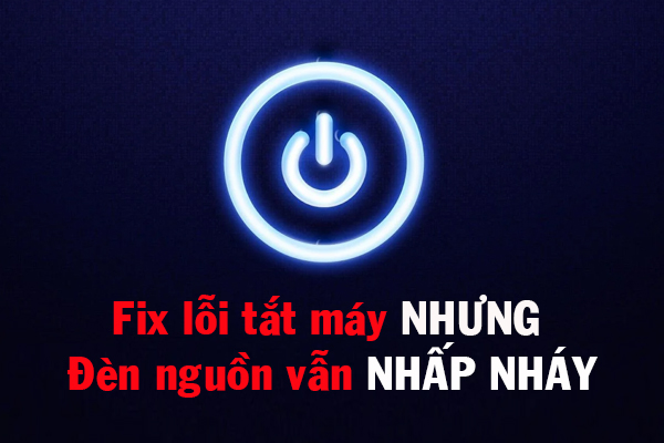 Fix lỗi nhấn Shutdown nhưng máy tính, laptop vẫn không tắt hoàn toàn, đèn nguồn vẫn nhấp nháy